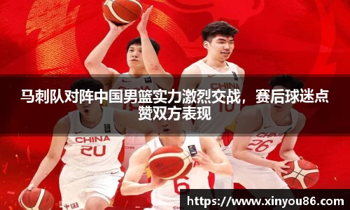 马刺队对阵中国男篮实力激烈交战，赛后球迷点赞双方表现