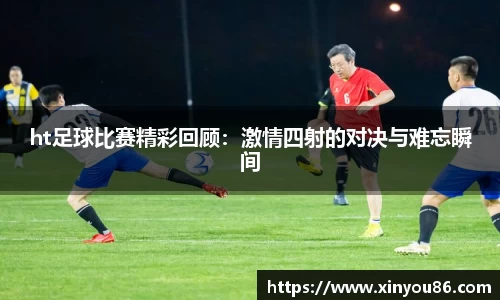 ht足球比赛精彩回顾：激情四射的对决与难忘瞬间