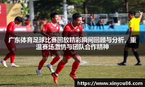 广东体育足球比赛回放精彩瞬间回顾与分析，重温赛场激情与团队合作精神