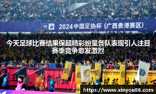 今天足球比赛结果保超精彩纷呈各队表现引人注目赛季竞争愈发激烈