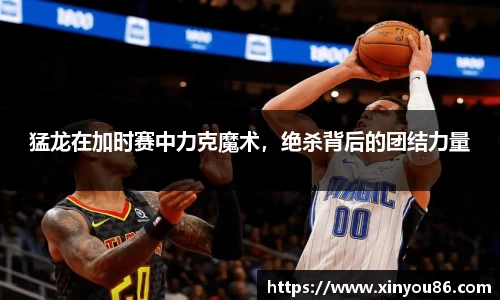 猛龙在加时赛中力克魔术，绝杀背后的团结力量