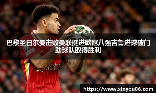 巴黎圣日尔曼击败曼联挺进欧冠八强吉鲁进球破门助球队取得胜利