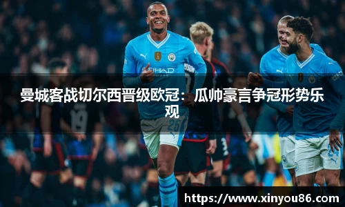 曼城客战切尔西晋级欧冠：瓜帅豪言争冠形势乐观