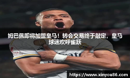 姆巴佩即将加盟皇马！转会交易终于敲定，皇马球迷欢呼雀跃