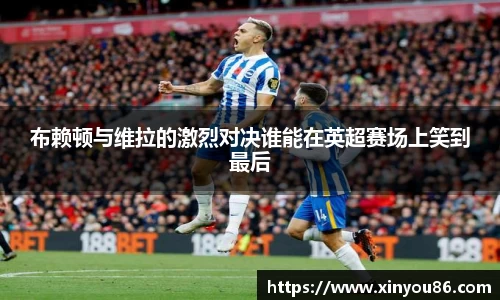 布赖顿与维拉的激烈对决谁能在英超赛场上笑到最后