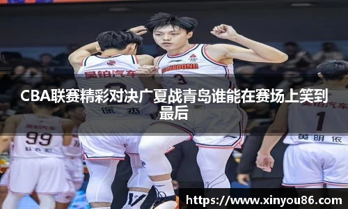 CBA联赛精彩对决广夏战青岛谁能在赛场上笑到最后