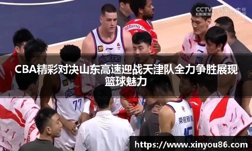 CBA精彩对决山东高速迎战天津队全力争胜展现篮球魅力