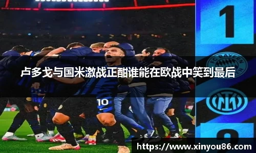 卢多戈与国米激战正酣谁能在欧战中笑到最后