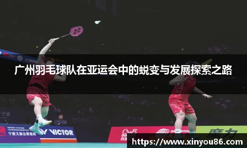 广州羽毛球队在亚运会中的蜕变与发展探索之路