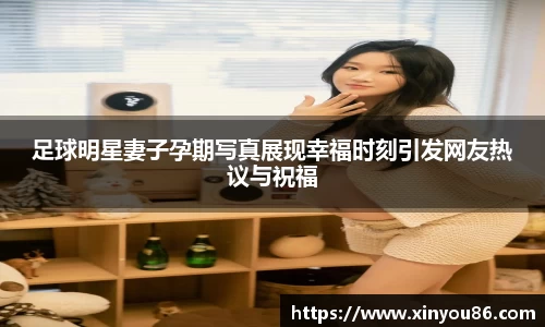 足球明星妻子孕期写真展现幸福时刻引发网友热议与祝福