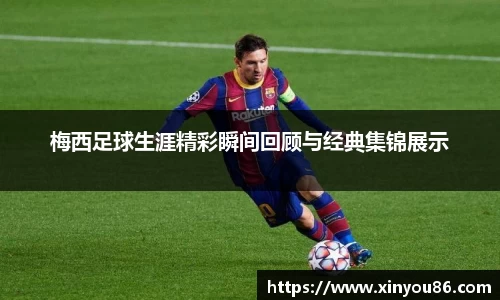 梅西足球生涯精彩瞬间回顾与经典集锦展示