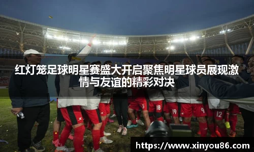 红灯笼足球明星赛盛大开启聚焦明星球员展现激情与友谊的精彩对决